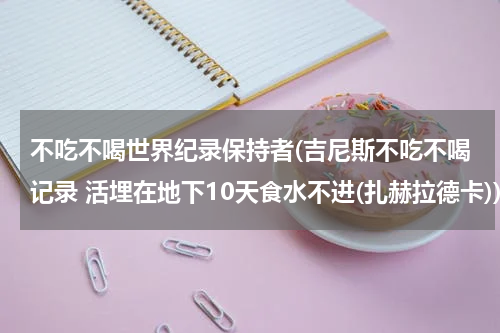 不吃不喝世界纪录保持者(吉尼斯不吃不喝记录 活埋在地下10天食水不进(扎赫拉德卡))