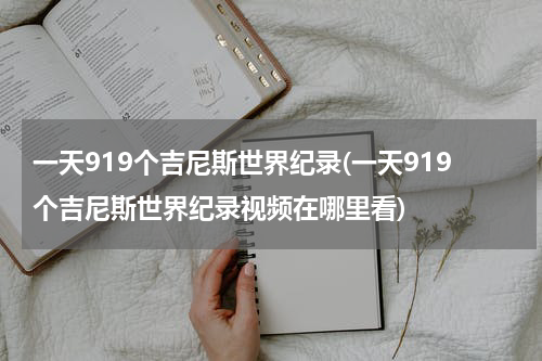 一天919个吉尼斯世界纪录(一天919个吉尼斯世界纪录视频在哪里看)