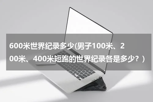 600米世界纪录多少(男子100米、200米、400米短跑的世界纪录各是多少?)