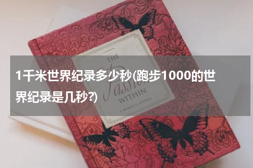 1千米世界纪录多少秒(跑步1000的世界纪录是几秒?)