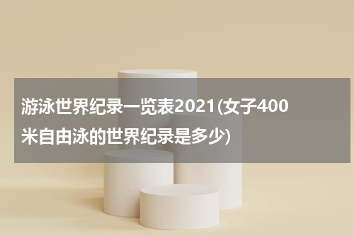 游泳世界纪录一览表2021(女子400米自由泳的世界纪录是多少)