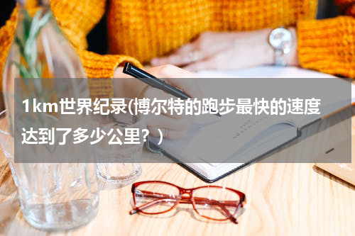 1km世界纪录(博尔特的跑步最快的速度达到了多少公里?)