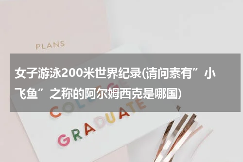 女子游泳200米世界纪录(请问素有”小飞鱼”之称的阿尔姆西克是哪国)