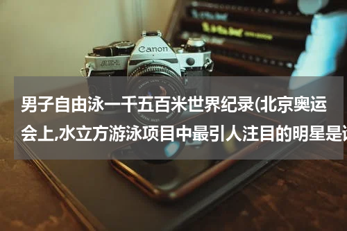 男子自由泳一千五百米世界纪录(北京奥运会上,水立方游泳项目中最引人注目的明星是谁?他共获得几枚金牌,打破了几项世界记录?)