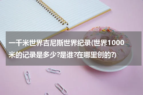 一千米世界吉尼斯世界纪录(世界1000米的记录是多少?是谁?在哪里创的?)