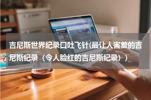 吉尼斯世界纪录口吐飞针(最让人害羞的吉尼斯纪录(令人脸红的吉尼斯纪录))