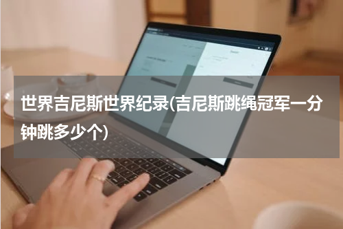 世界吉尼斯世界纪录(吉尼斯跳绳冠军一分钟跳多少个)