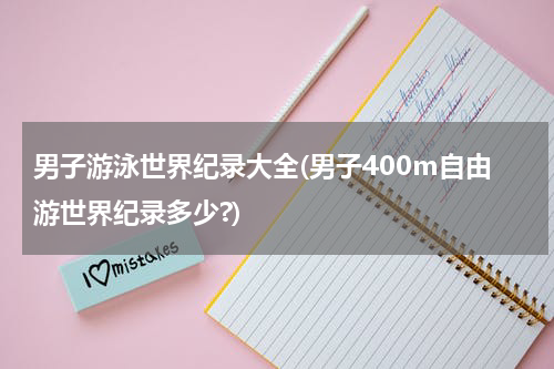 男子游泳世界纪录大全(男子400m自由游世界纪录多少?)