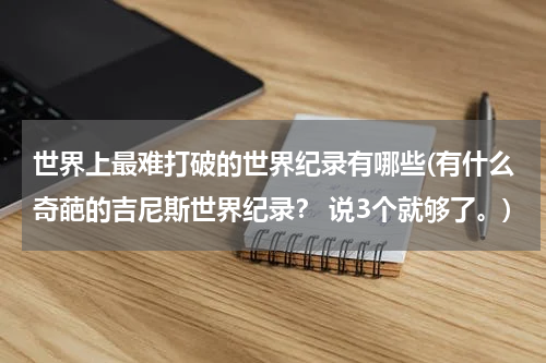 世界上最难打破的世界纪录有哪些(有什么奇葩的吉尼斯世界纪录? 说3个就够了。)