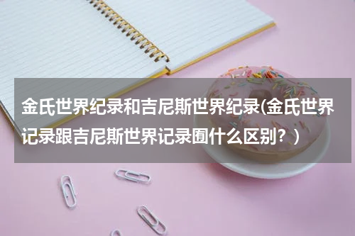 金氏世界纪录和吉尼斯世界纪录(金氏世界记录跟吉尼斯世界记录囿什么区别?)