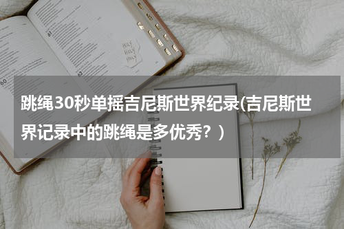 跳绳30秒单摇吉尼斯世界纪录(吉尼斯世界记录中的跳绳是多优秀?)