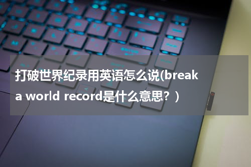 打破世界纪录用英语怎么说(break a world record是什么意思?)