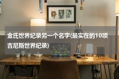 金氏世界纪录另一个名字(最实在的10项吉尼斯世界纪录)
