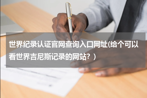 世界纪录认证官网查询入口网址(给个可以看世界吉尼斯记录的网站?)