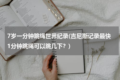 7岁一分钟跳绳世界纪录(吉尼斯记录最快1分钟跳绳可以跳几下?)