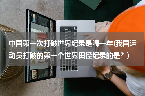 中国第一次打破世界纪录是哪一年(我国运动员打破的第一个世界田径纪录的是?)