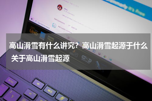 高山滑雪有什么讲究?高山滑雪起源于什么 关于高山滑雪起源