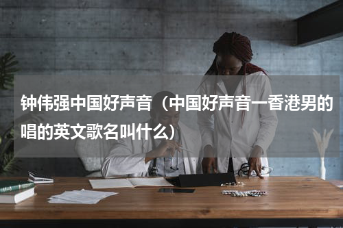 钟伟强中国好声音(中国好声音一香港男的唱的英文歌名叫什么)