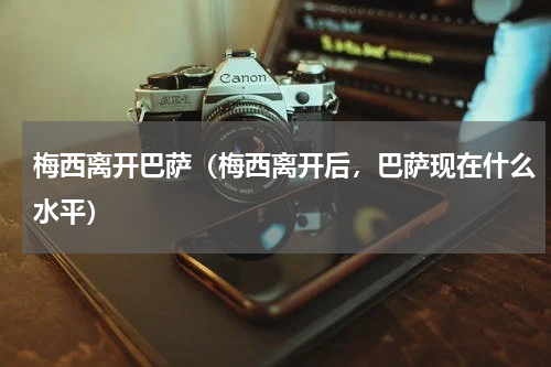 梅西离开巴萨（梅西离开后，巴萨现在什么水平）