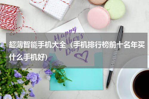 超薄智能手机大全(手机排行榜前十名年买什么手机好)