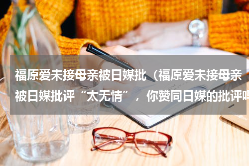 福原爱未接母亲被日媒批（福原爱未接母亲被日媒批评“太无情”，你赞同日媒的批评吗）