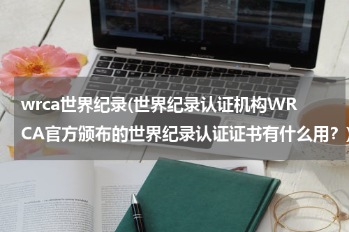 wrca世界纪录(世界纪录认证机构WRCA官方颁布的世界纪录认证证书有什么用?)