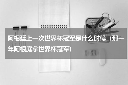 阿根廷上一次世界杯冠军是什么时候(那一年阿根庭拿世界杯冠军)