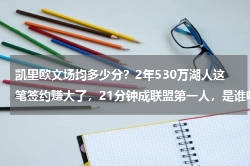 凯里欧文场均多少分?2年530万湖人这笔签约赚大了,21分钟成联盟第一人,是谁呢