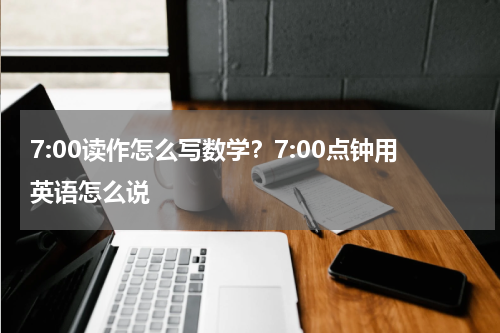 7:00读作怎么写数学?7:00点钟用英语怎么说