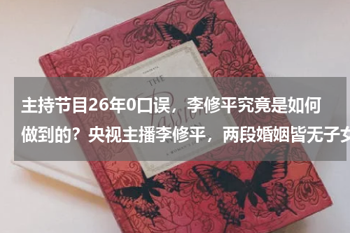 主持节目26年0口误,李修平究竟是如何做到的?央视主播李修平,两段婚姻皆无子女,现在的她怎样了