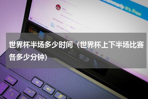 世界杯半场多少时间(世界杯上下半场比赛各多少分钟)