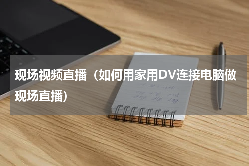 现场视频直播(如何用家用DV连接电脑做现场直播)