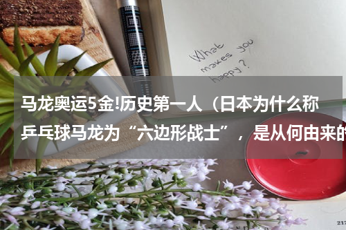 马龙奥运5金!历史第一人(日本为什么称乒乓球马龙为“六边形战士”,是从何由来的)