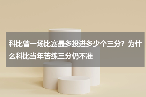 科比曾一场比赛最多投进多少个三分?为什么科比当年苦练三分仍不准