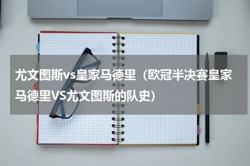 尤文图斯vs皇家马德里(欧冠半决赛皇家马德里VS尤文图斯的队史)