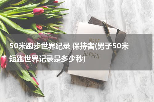 50米跑步世界纪录 保持者(男子50米短跑世界记录是多少秒)