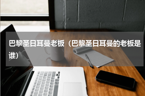 巴黎圣日耳曼老板（巴黎圣日耳曼的老板是谁）