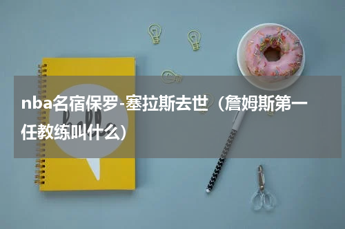 nba名宿保罗-塞拉斯去世(詹姆斯第一任教练叫什么)