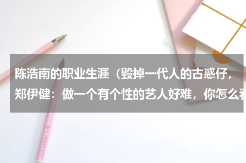 陈浩南的职业生涯(毁掉一代人的古惑仔,郑伊健:做一个有个性的艺人好难,你怎么看)