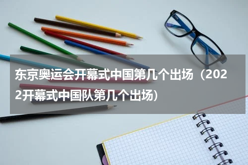 东京奥运会开幕式中国第几个出场(2022开幕式中国队第几个出场)