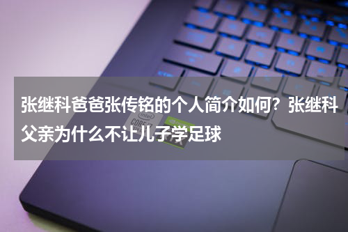 张继科爸爸张传铭的个人简介如何?张继科父亲为什么不让儿子学足球