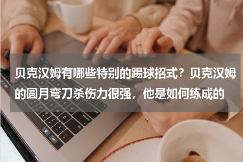 贝克汉姆有哪些特别的踢球招式?贝克汉姆的圆月弯刀杀伤力很强,他是如何练成的
