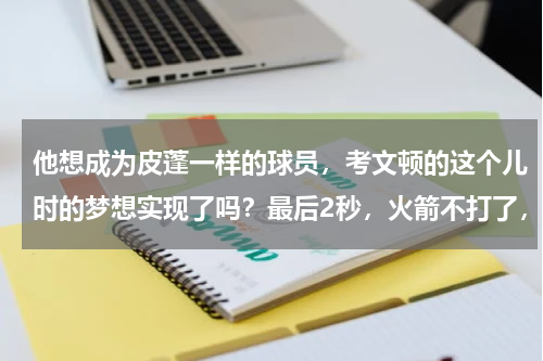 他想成为皮蓬一样的球员,考文顿的这个儿时的梦想实现了吗?最后2秒,火箭不打了,哈登表情落寞独自离场,考文顿问候老队友