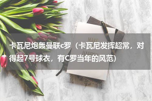 卡瓦尼炮轰曼联c罗(卡瓦尼发挥超常,对得起7号球衣,有C罗当年的风范)
