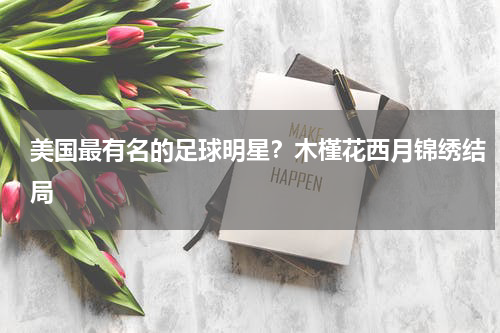 美国最有名的足球明星?木槿花西月锦绣结局