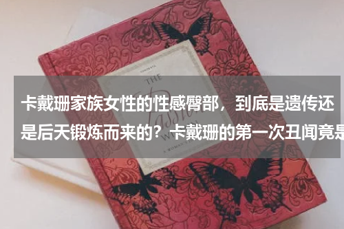 卡戴珊家族女性的性感臀部,到底是遗传还是后天锻炼而来的?卡戴珊的第一次丑闻竟是她的变性父亲,她父亲到底出于何种目的