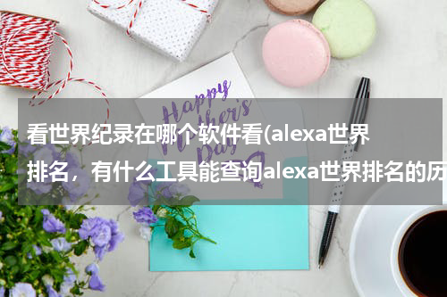 看世界纪录在哪个软件看(alexa世界排名，有什么工具能查询alexa世界排名的历史记录，求救？)