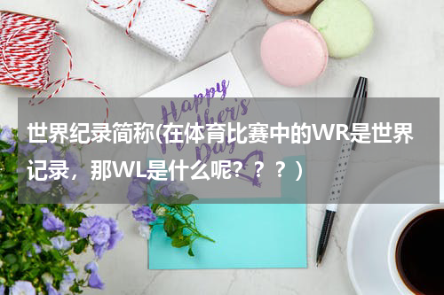 世界纪录简称(在体育比赛中的WR是世界记录,那WL是什么呢???)