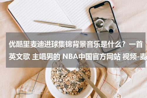 优酷里麦迪进球集锦背景音乐是什么?一首英文歌 主唱男的 NBA中国官方网站 视频-麦迪vs奇才集锦 中的背景音乐 最好听的一句 sometime I wish