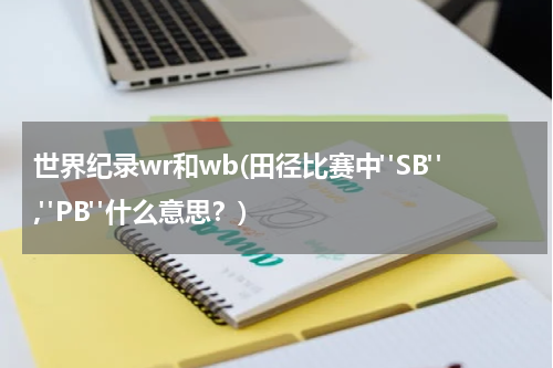 世界纪录wr和wb(田径比赛中"SB","PB"什么意思?)